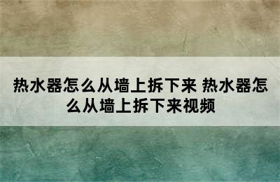 热水器怎么从墙上拆下来 热水器怎么从墙上拆下来视频